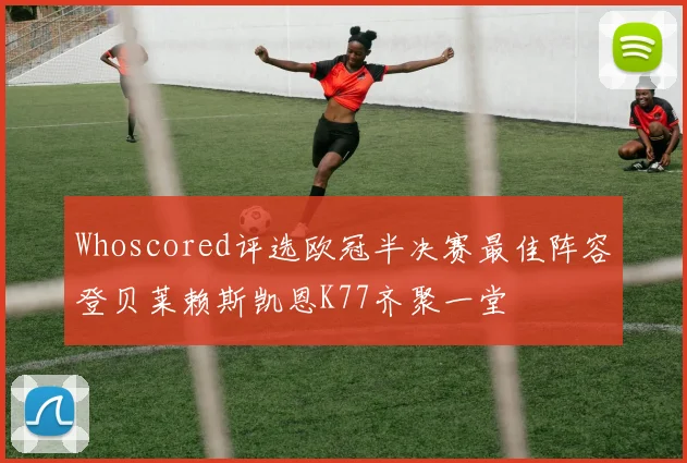 Whoscored评选欧冠半决赛最佳阵容登贝莱赖斯凯恩K77齐聚一堂