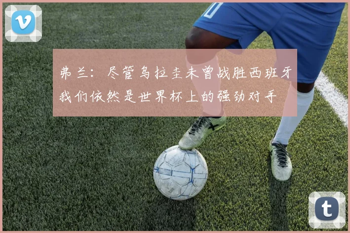 弗兰：尽管乌拉圭未曾战胜西班牙我们依然是世界杯上的强劲对手