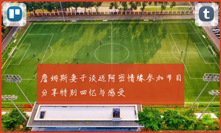 詹姆斯妻子谈迈阿密情缘参加节目分享特别回忆与感受