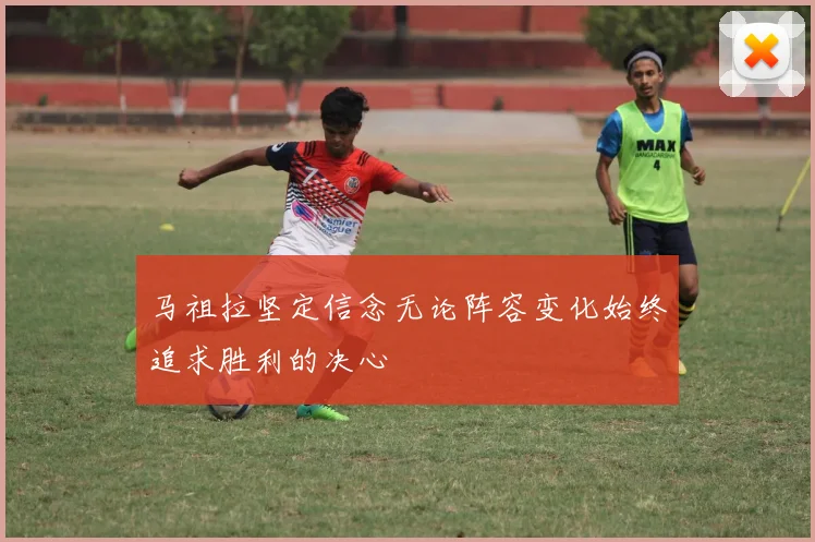 马祖拉坚定信念无论阵容变化始终追求胜利的决心