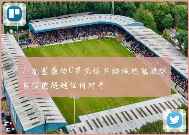 小孔塞桑称C罗无惧年龄依然能进球自信能超越任何对手