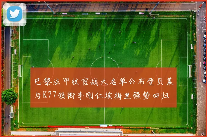巴黎法甲收官战大名单公布登贝莱与K77领衔李刚仁埃梅里强势回归