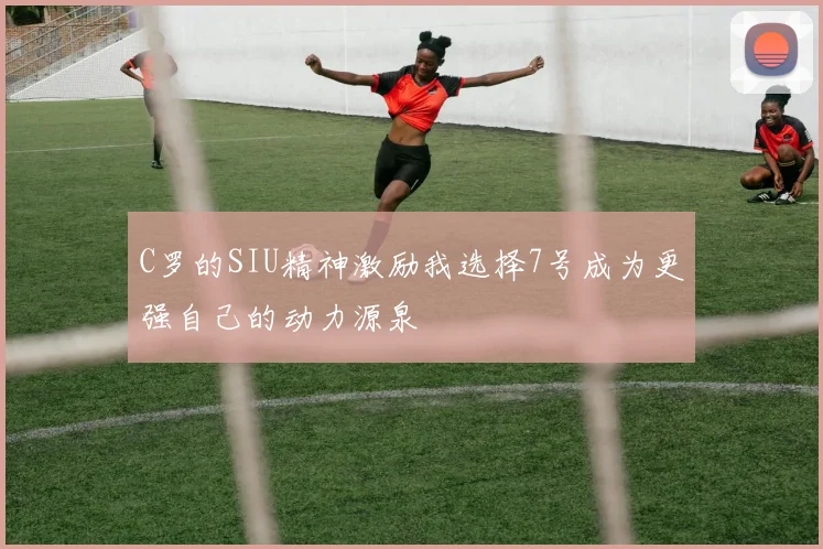 C罗的SIU精神激励我选择7号成为更强自己的动力源泉