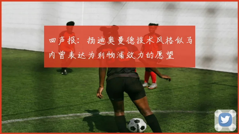 回声报：扬迪奥曼德技术风格似马内曾表达为利物浦效力的愿望