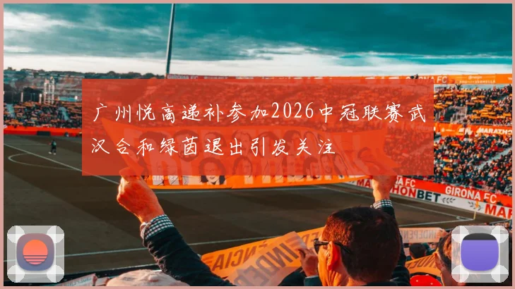 广州悦高递补参加2026中冠联赛武汉合和绿茵退出引发关注