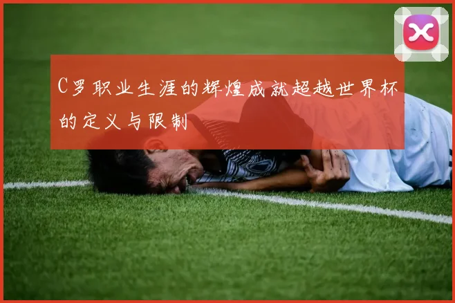 C罗职业生涯的辉煌成就超越世界杯的定义与限制