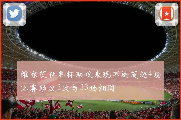 维尔茨世界杯助攻表现不逊英超4场比赛助攻3次与33场相同
