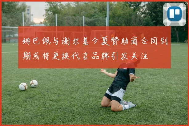 姆巴佩与谢尔基今夏赞助商合同到期或将更换代言品牌引发关注
