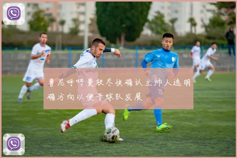 鲁尼呼吁曼联尽快确认主帅人选明确方向以便于球队发展