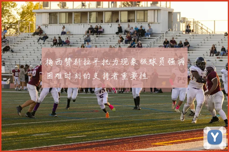 梅西赞科拉平托为现象级球员强调困难时刻的支持者重要性