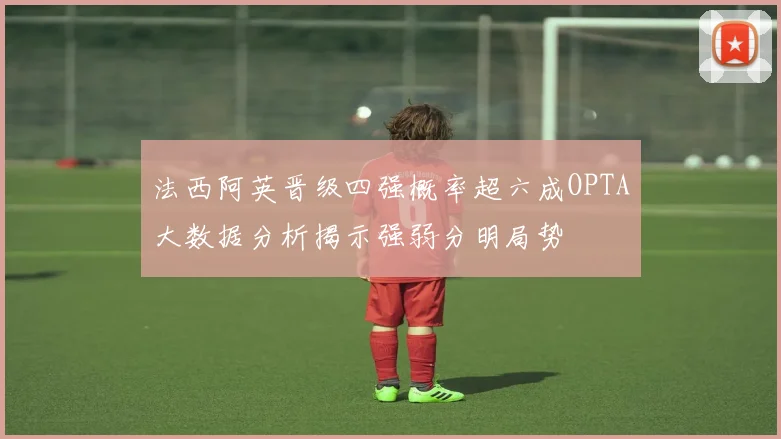 法西阿英晋级四强概率超六成OPTA大数据分析揭示强弱分明局势