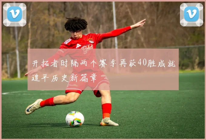 开拓者时隔两个赛季再获40胜成就追平历史新篇章