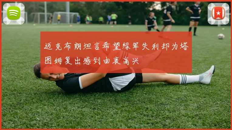 迈克布朗坦言希望绿军失利却为塔图姆复出感到由衷高兴
