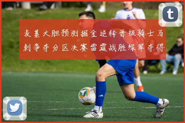 麦基大胆预测掘金逆转晋级骑士马刺争夺分区决赛雷霆战胜绿军夺得总冠军