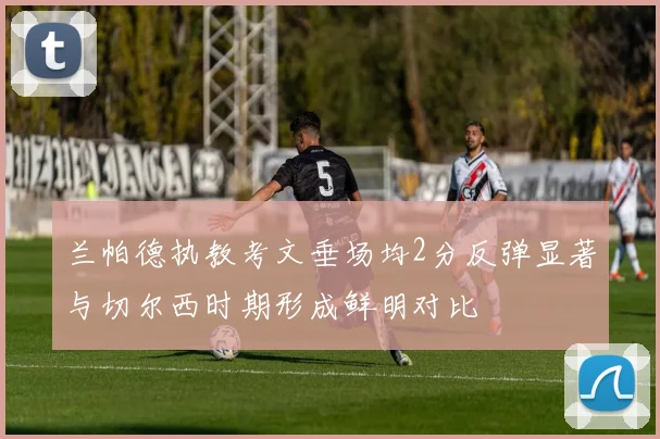 兰帕德执教考文垂场均2分反弹显著与切尔西时期形成鲜明对比