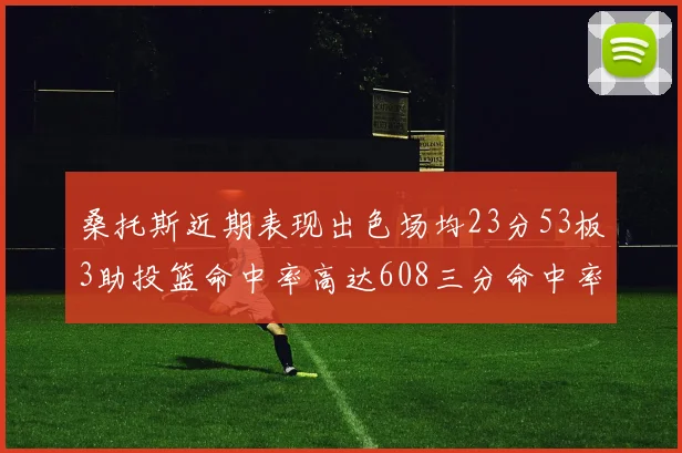 桑托斯近期表现出色场均23分53板3助投篮命中率高达608三分命中率接近50