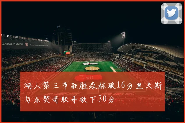 湖人第三节狂胜森林狼16分里夫斯与东契奇联手砍下30分