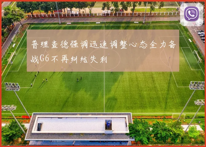 普理查德强调迅速调整心态全力备战G6不再纠结失利
