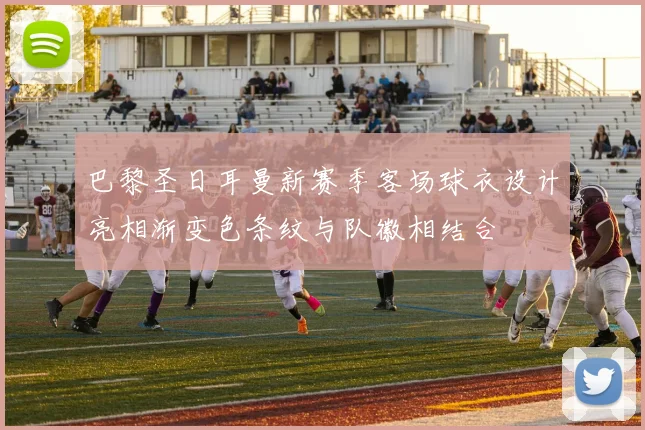 巴黎圣日耳曼新赛季客场球衣设计亮相渐变色条纹与队徽相结合