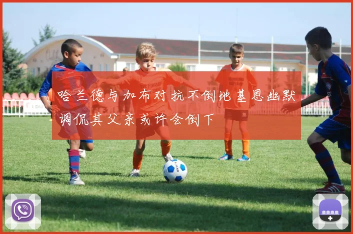 哈兰德与加布对抗不倒地基恩幽默调侃其父亲或许会倒下