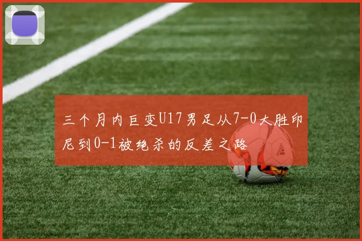 三个月内巨变U17男足从7-0大胜印尼到0-1被绝杀的反差之路