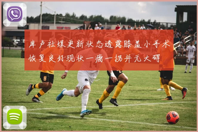 库卢社媒更新状态透露膝盖小手术恢复良好现状一瘸一拐并无大碍